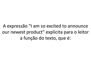 A expressão "I am so excited to announce
our newest product" explicita para o leitor
a função do texto, que é:

 