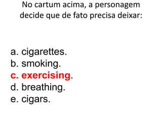 No cartum acima, a personagem
decide que de fato precisa deixar:

a. cigarettes.
b. smoking.
c. exercising.
d. breathing.
e. cigars.

 