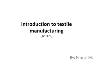 Introduction to textile
manufacturing
(Txt-175)
By: Nirmal Ma
 
