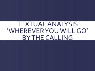 TEXTUAL ANALYSIS 
‘WHEREVER YOU WILL GO’ 
BY THE CALLING 
 