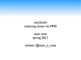 text2calm
reducing stress via MMS

      sean rose
     spring 2011

twitter: @sean_a_rose
 