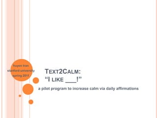 Text2Calm: “I like ___!” huyentran stanford university spring 2011 a pilot program to increase calm via daily affirmations 