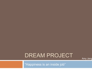 Dream Project “Happiness is an inside job”		 Amy Jang 