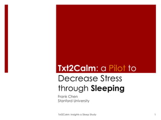Txt2Calm: a Pilot to
Decrease Stress
through Sleeping
Frank Chen
Stanford University


Txt2Calm: Insights a Sleep Study   1
 