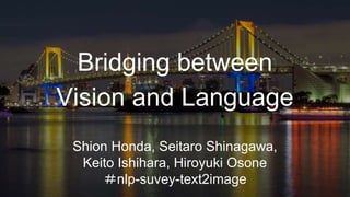 Bridging between
Vision and Language
Shion Honda, Seitaro Shinagawa,
Keito Ishihara, Hiroyuki Osone
＃nlp-suvey-text2image
 