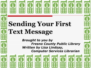 Sending Your First  Text Message Brought to you by  Fresno County Public Library Written by Lisa Lindsay,  Computer Services Librarian 