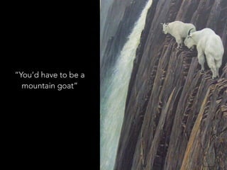 “You’d have to be a
mountain goat”
 