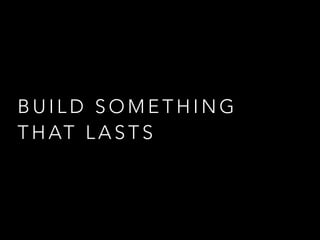 B U I L D S O M E T H I N G
T H AT L A S T S
 