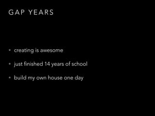 G A P Y E A R S
• creating is awesome
• just finished 14 years of school
• build my own house one day
 