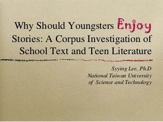 Why Should Youngsters Enjoy
Stories: A Corpus Investigation of
School Text and Teen Literature
Syying Lee, Ph.D
National Taiwan University
of Science and Technology
 