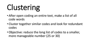 Clustering
• After open coding an entire text, make a list of all
code words
• Cluster together similar codes and look for redundant
codes
• Objective: reduce the long list of codes to a smaller,
more manageable number (25 or 30)
 