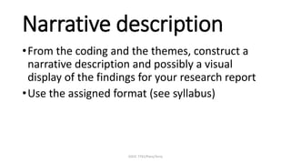 EDUC 7741/Paris/Terry
Narrative description
•From the coding and the themes, construct a
narrative description and possibly a visual
display of the findings for your research report
•Use the assigned format (see syllabus)
 