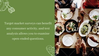Target market surveys can benefit
any consumer activity, and text
analysis allows you to examine
open-ended questions.


 