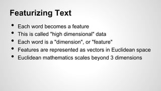 Featurizing Text
•  Each word becomes a feature
•  This is called "high dimensional" data
•  Each word is a "dimension", or "feature"
•  Features are represented as vectors in Euclidean space
•  Euclidean mathematics scales beyond 3 dimensions
 