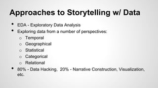 Approaches to Storytelling w/ Data
•  EDA - Exploratory Data Analysis
•  Exploring data from a number of perspectives:
o  Temporal
o  Geographical
o  Statistical
o  Categorical
o  Relational
•  80% - Data Hacking, 20% - Narrative Construction, Visualization,
etc.
 