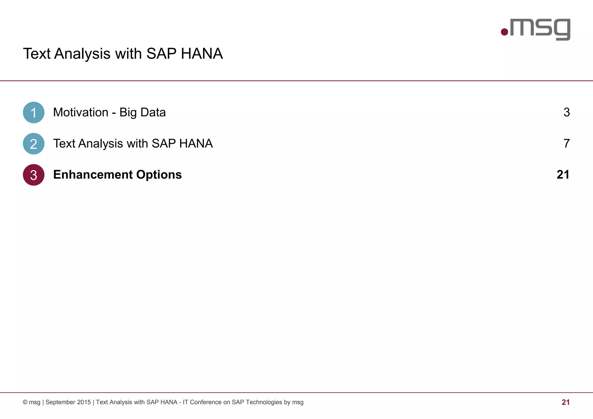 Text Analysis with SAP HANA
21© msg | September 2015 | Text Analysis with SAP HANA - IT Conference on SAP Technologies by msg
Motivation - Big Data1 3
Text Analysis with SAP HANA2 7
Enhancement Options3 21
 