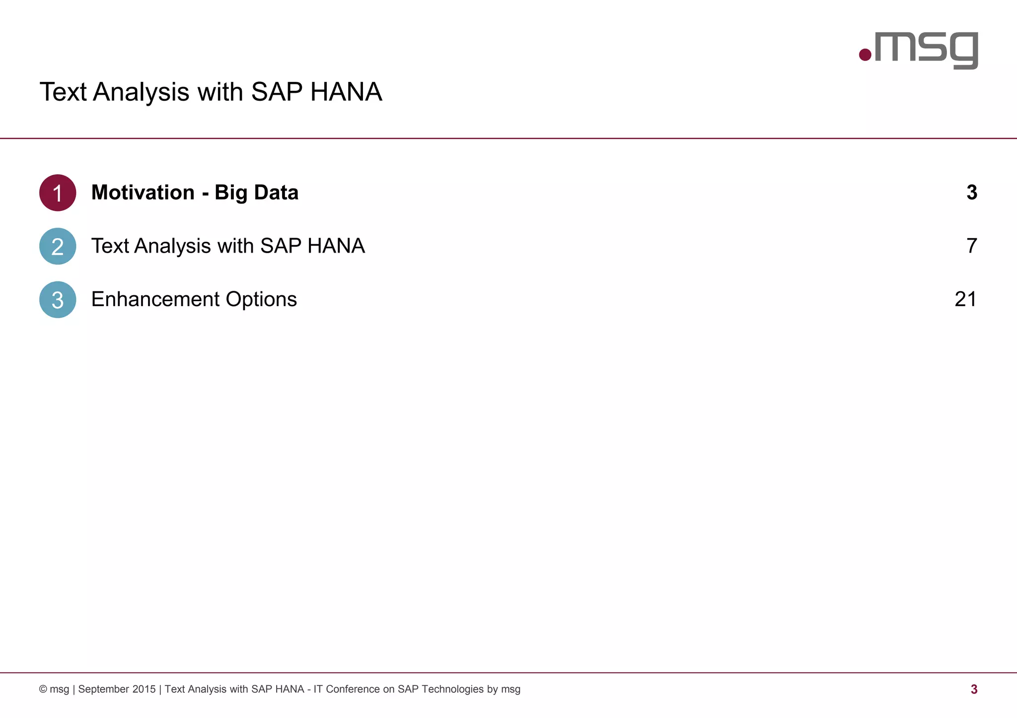 Text Analysis with SAP HANA
3© msg | September 2015 | Text Analysis with SAP HANA - IT Conference on SAP Technologies by msg
Motivation - Big Data1 3
Text Analysis with SAP HANA2 7
Enhancement Options3 21
 
