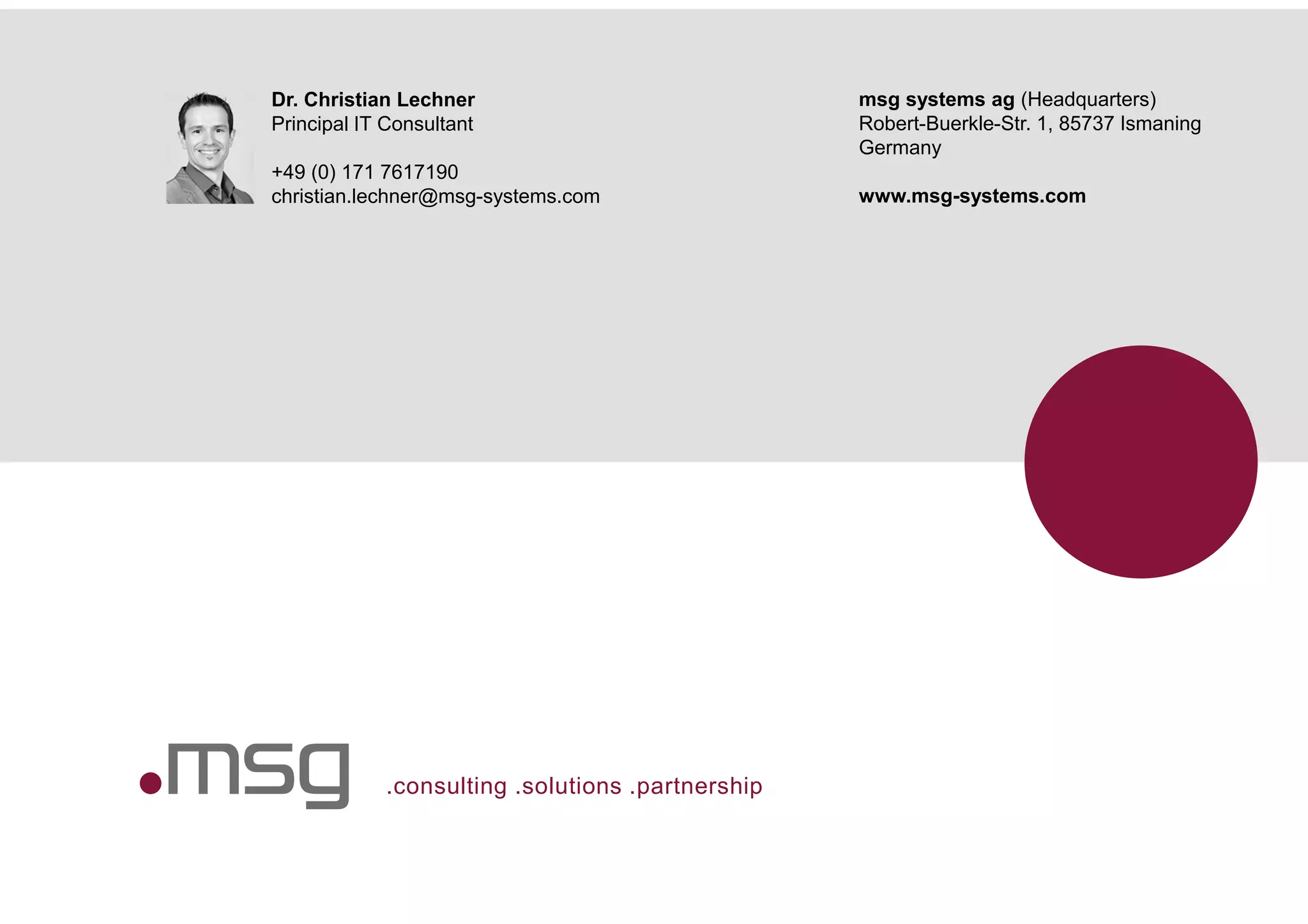 .consulting .solutions .partnership
Dr. Christian Lechner
Principal IT Consultant
+49 (0) 171 7617190
christian.lechner@msg-systems.com
msg systems ag (Headquarters)
Robert-Buerkle-Str. 1, 85737 Ismaning
Germany
www.msg-systems.com
 
