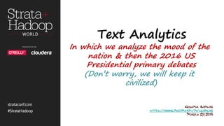 Text Analytics
In which we analyze the mood of the
nation & then the 2016 US
Presidential primary debates
(Don’t worry, we will keep it
civilized)
Krishna Sankar
https://www.linkedin.com/in/ksankar
March 29, 2016
 