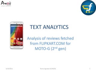 TEXT ANALYTICS
Analysis of reviews fetched
from FLIPKART.COM for
MOTO-G (2nd gen)
3/19/2015 Roma Agrawal (A14026) 1
 