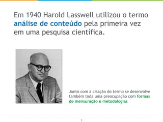 3
Em 1940 Harold Lasswell utilizou o termo
análise de conteúdo pela primeira vez
em uma pesquisa científica.
Junto com a c...