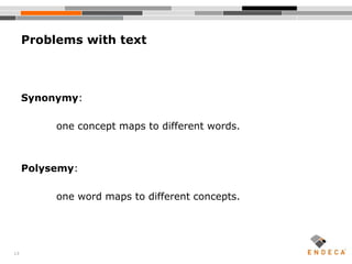 13
Synonymy:
one concept maps to different words.
Polysemy:
one word maps to different concepts.
Problems with text
 