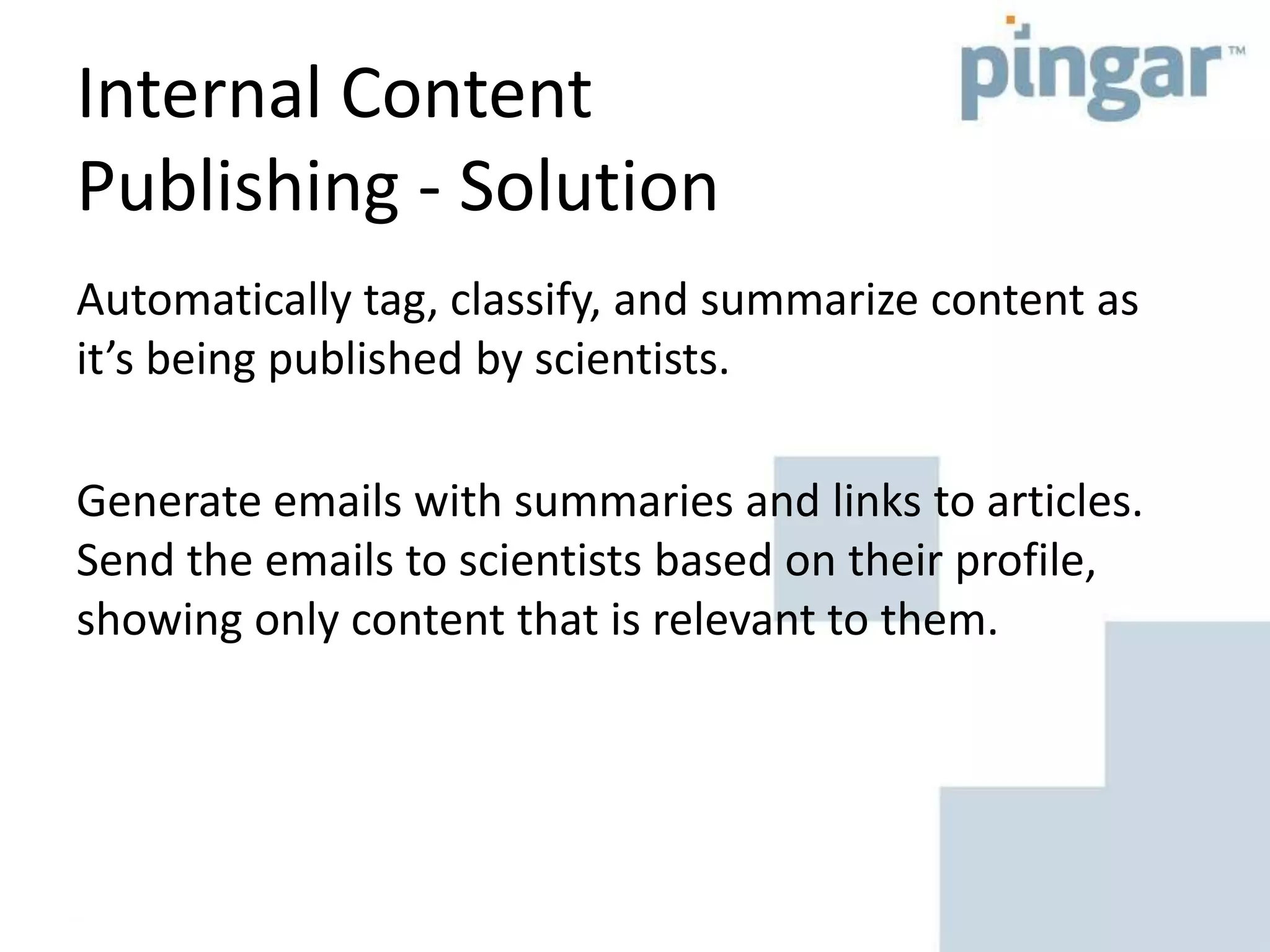 Internal Content
Publishing - Solution
Automatically tag, classify, and summarize content as
it’s being published by scientists.
Generate emails with summaries and links to articles.
Send the emails to scientists based on their profile,
showing only content that is relevant to them.
 