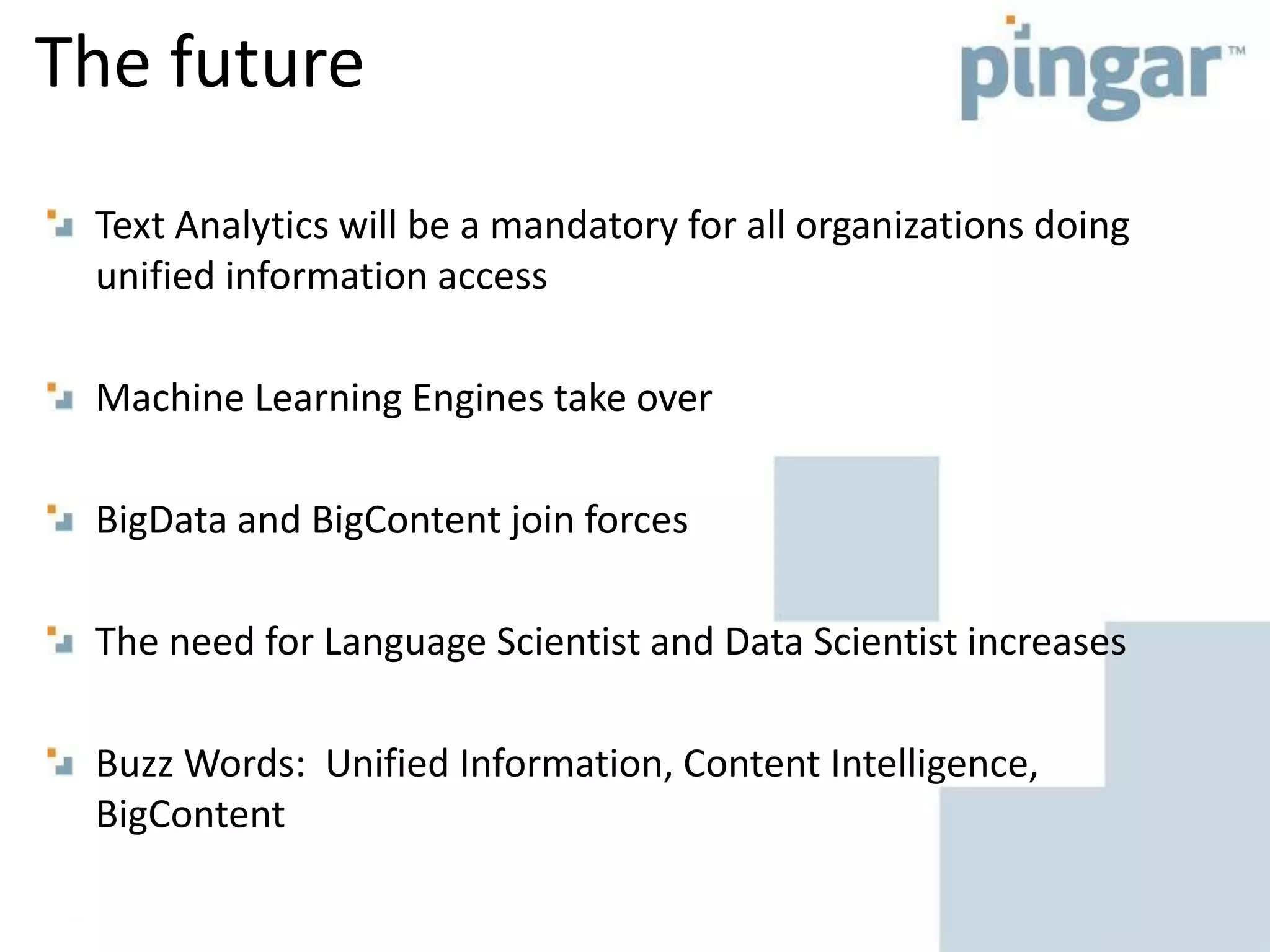 The future
Text Analytics will be a mandatory for all organizations doing
unified information access
Machine Learning Engines take over
BigData and BigContent join forces
The need for Language Scientist and Data Scientist increases
Buzz Words: Unified Information, Content Intelligence,
BigContent
 