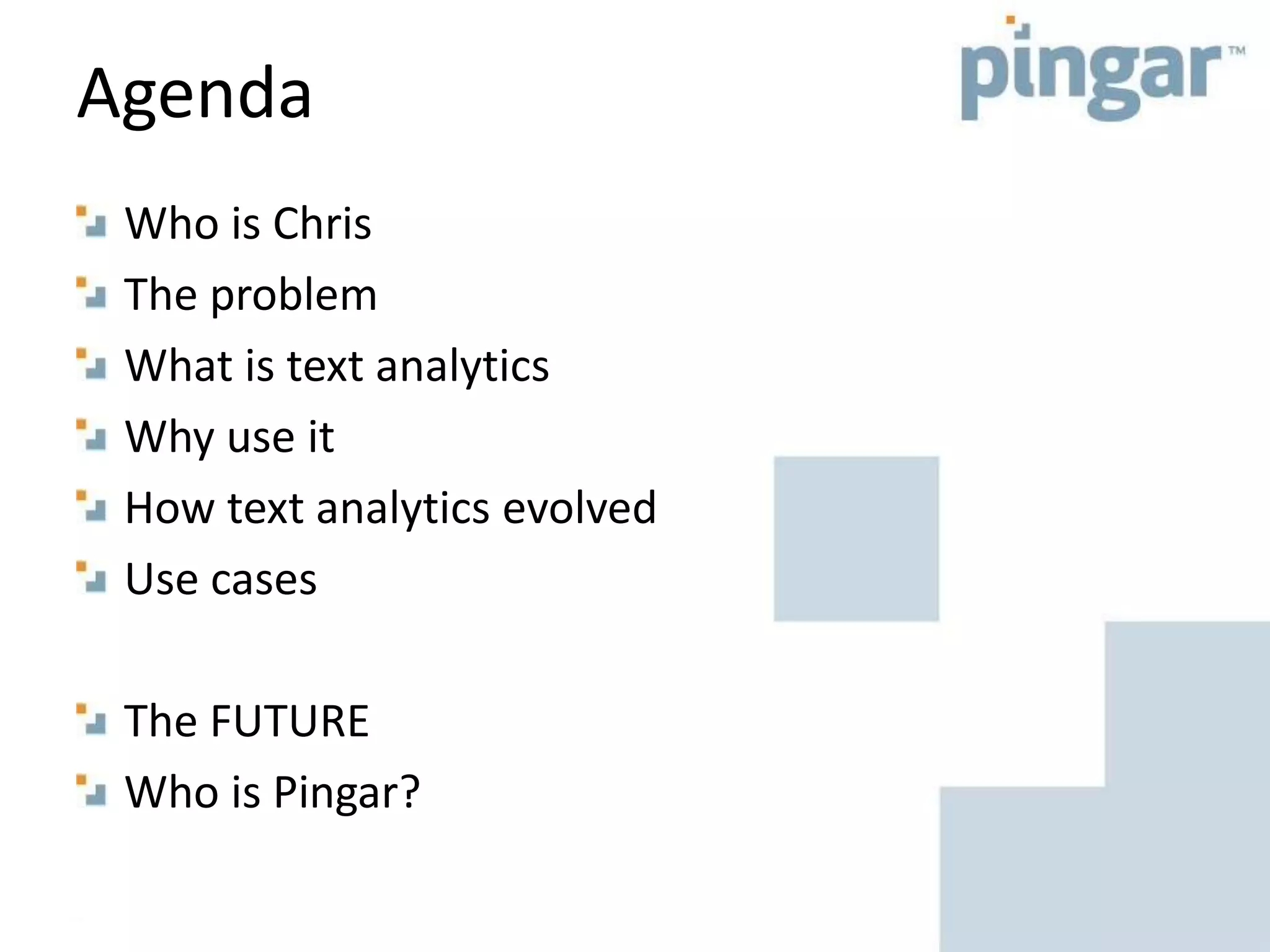 Agenda
Who is Chris
The problem
What is text analytics
Why use it
How text analytics evolved
Use cases
The FUTURE
Who is Pingar?
 