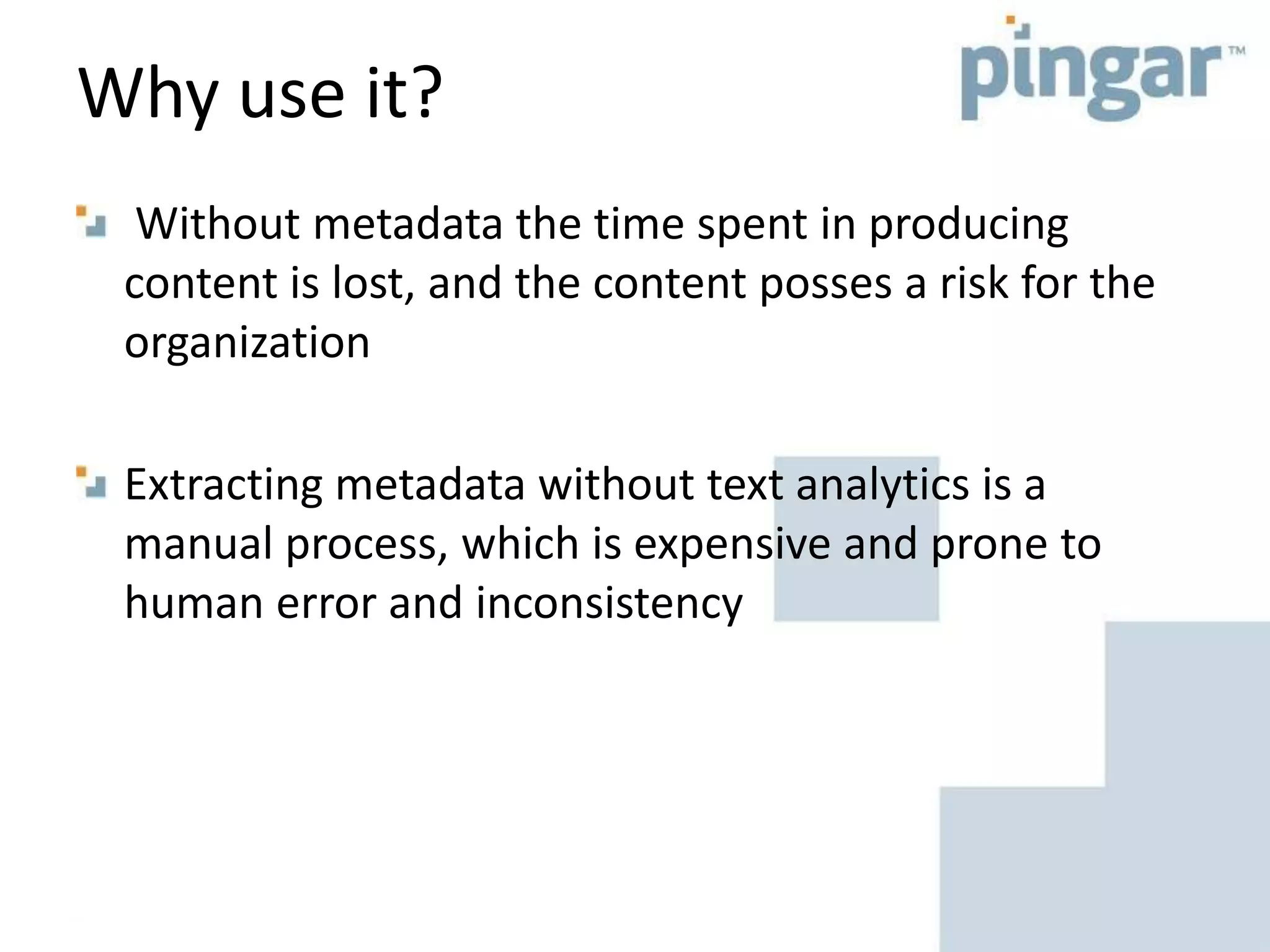 Why use it?
Without metadata the time spent in producing
content is lost, and the content posses a risk for the
organization
Extracting metadata without text analytics is a
manual process, which is expensive and prone to
human error and inconsistency
 