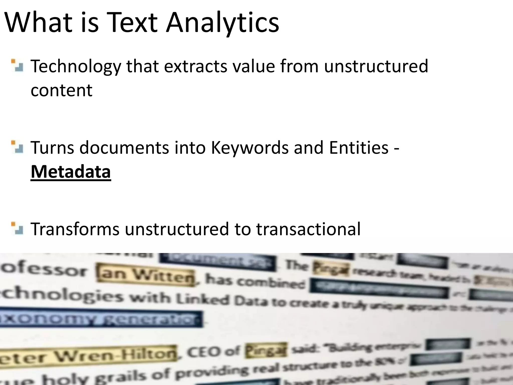 What is Text Analytics
Technology that extracts value from unstructured
content
Turns documents into Keywords and Entities -
Metadata
Transforms unstructured to transactional
 