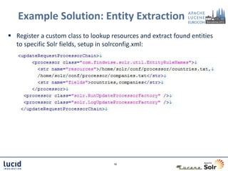 Example Solution: Entity Extraction
 Register a custom class to lookup resources and extract found entities
  to specific Solr fields, setup in solrconfig.xml:




                                     18
 