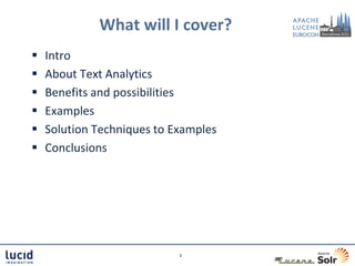 What will I cover?
   Intro
   About Text Analytics
   Benefits and possibilities
   Examples
   Solution Techniques to Examples
   Conclusions




                            3
 