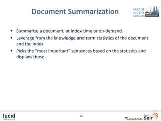 Document Summarization

 Summarize a document, at index time or on-demand.
 Leverage from the knowledge and term statistics of the document
  and the index.
 Picks the “most important” sentences based on the statistics and
  displays those.




                                 24
 