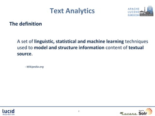 Text Analytics
The definition


   A set of linguistic, statistical and machine learning techniques
   used to model and structure information content of textual
   source.

      - Wikipedia.org




                                7
 