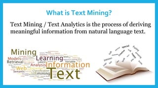 What is Text Mining?
Text Mining / Text Analytics is the process of deriving
meaningful information from natural language text.