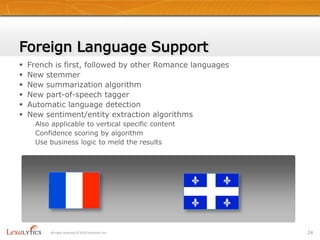 Sarcasm, TwitterModel trained to detect sarcasmOnce detected, you can decide what to do with it – because actually determining the sentiment is going to be unreliableNew model trained on Twitter contentMoving towards a concept of text analytics driven by business logicAll right reserved © 2010 Lexalytics Inc.22