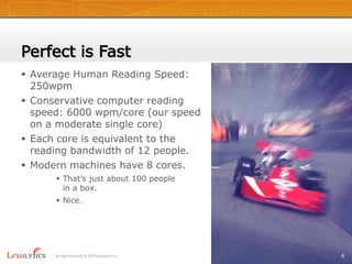 Perfect is FastAverage Human Reading Speed:  250wpmConservative computer reading speed: 6000 wpm/core (our speed on a moderate single core)Each core is equivalent to the reading bandwidth of 12 people.Modern machines have 8 cores. That’s just about 100 people in a box.  Nice.4All right reserved © 2010 Lexalytics Inc.