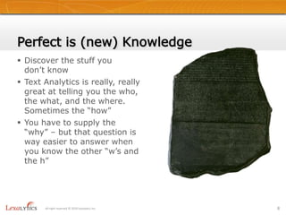 Perfect is (new) KnowledgeDiscover the stuff you don’t knowText Analytics is really, really great at telling you the who, the what, and the where.  Sometimes the “how”You have to supply the “why” – but that question is way easier to answer when you know the other “w’s and the h”8All right reserved © 2010 Lexalytics Inc.