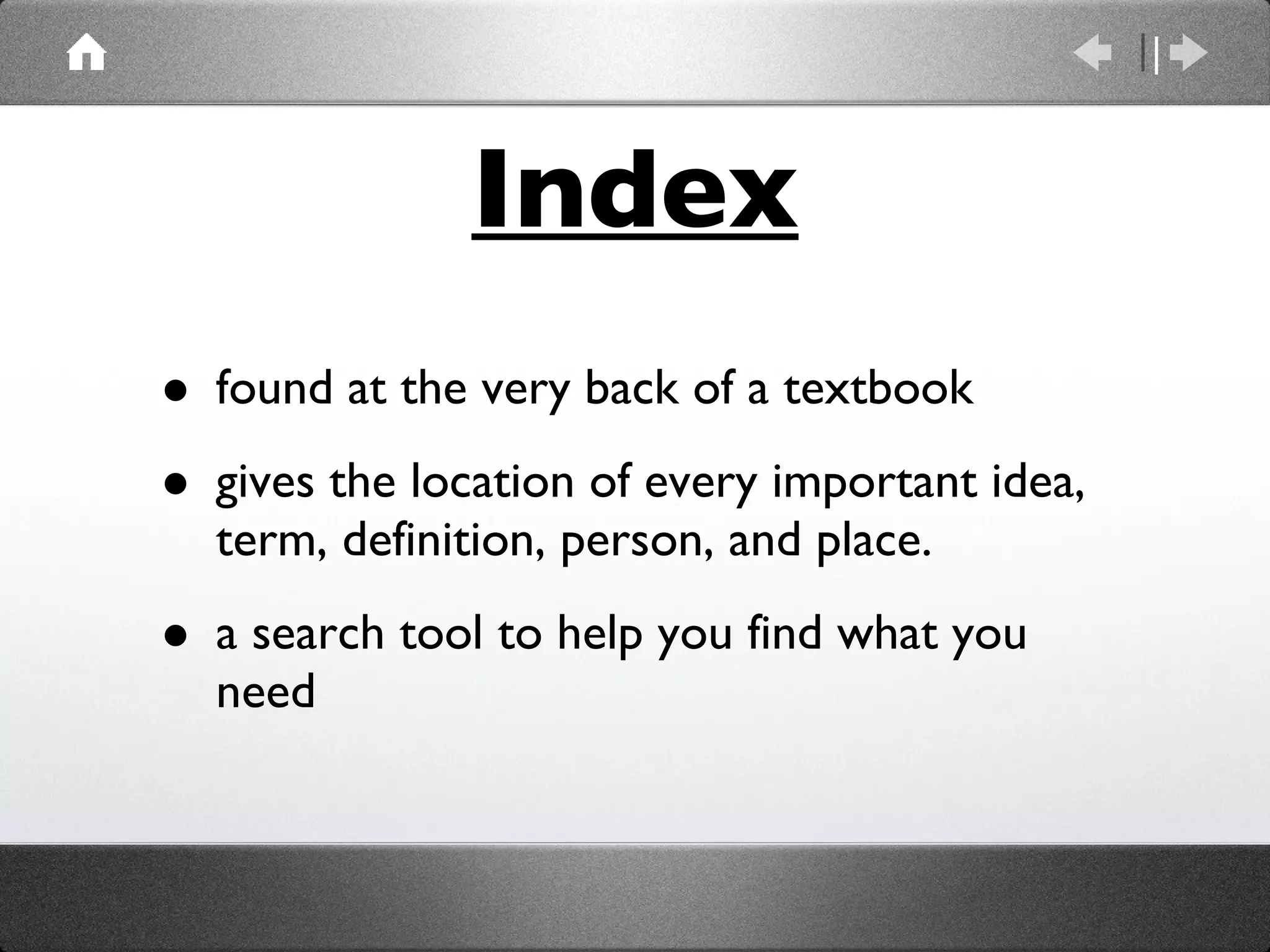 Index found at the very back of a textbook gives the location of every important idea, term, definition, person, and place. a search tool to help you find what you need 