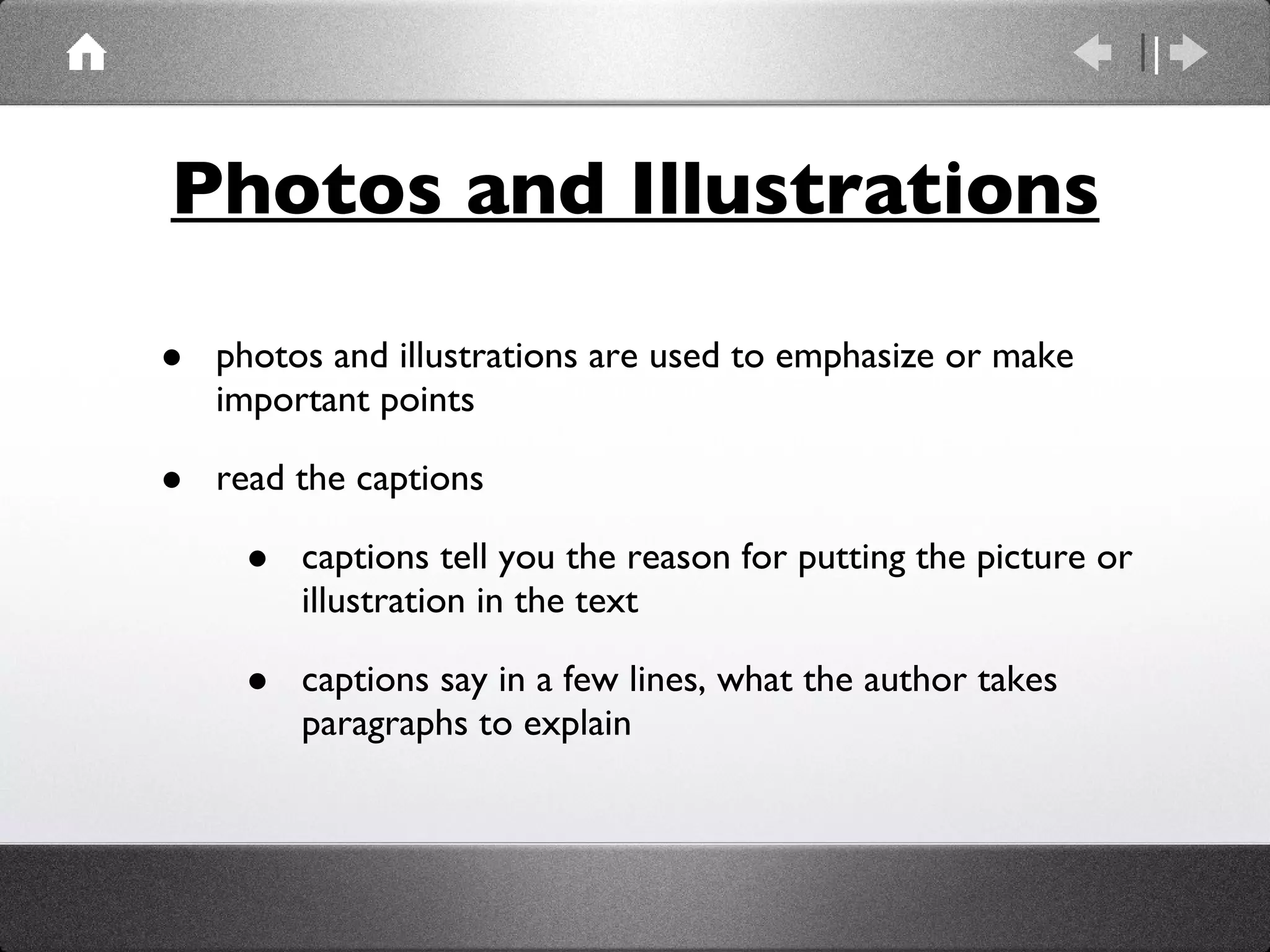 Photos and Illustrations photos and illustrations are used to emphasize or make important points read the captions  captions tell you the reason for putting the picture or illustration in the text captions say in a few lines, what the author takes paragraphs to explain 