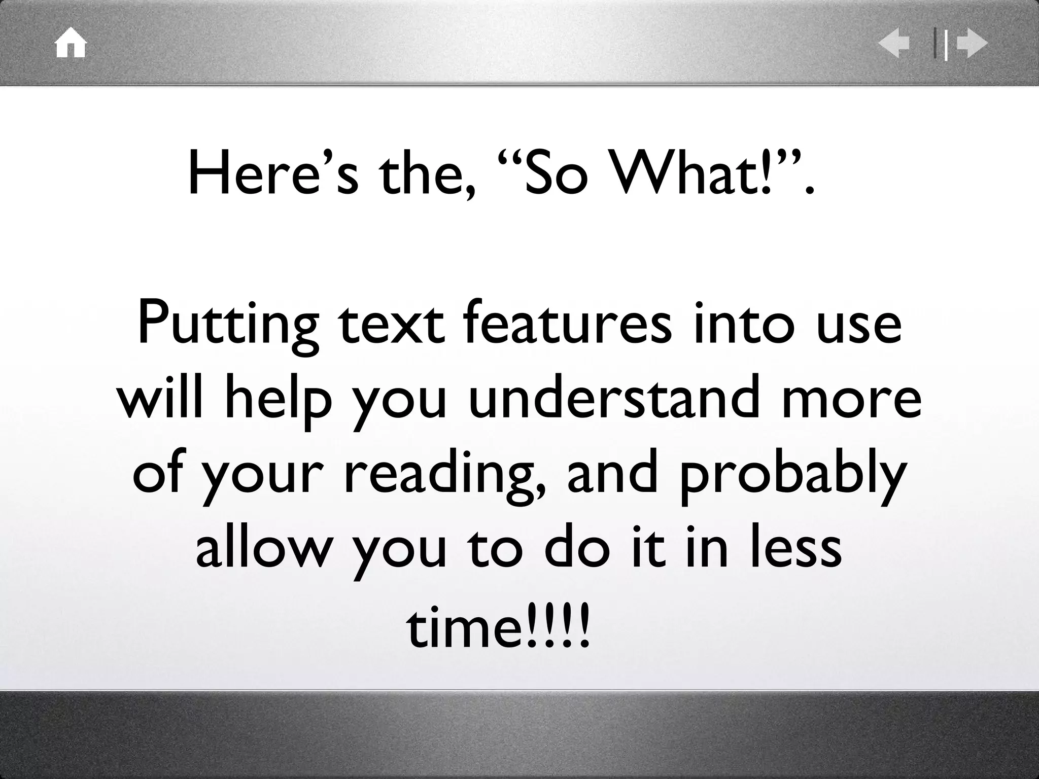 Here’s the, “So What!”.  Putting text features into use will help you understand more of your reading, and probably allow you to do it in less time!!!!   