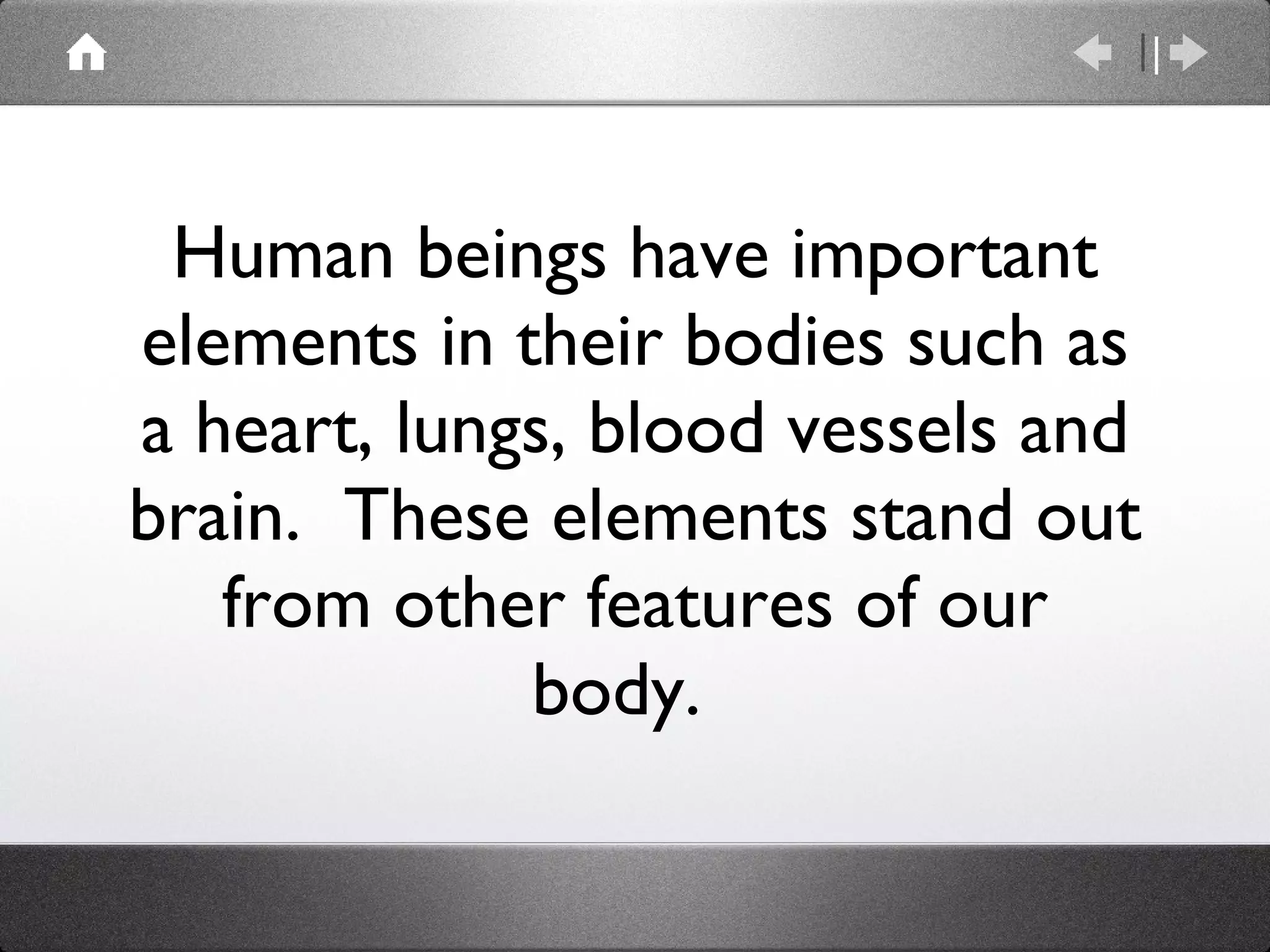 Human beings have important elements in their bodies such as a heart, lungs, blood vessels and brain.  These elements stand out from other features of our body.  