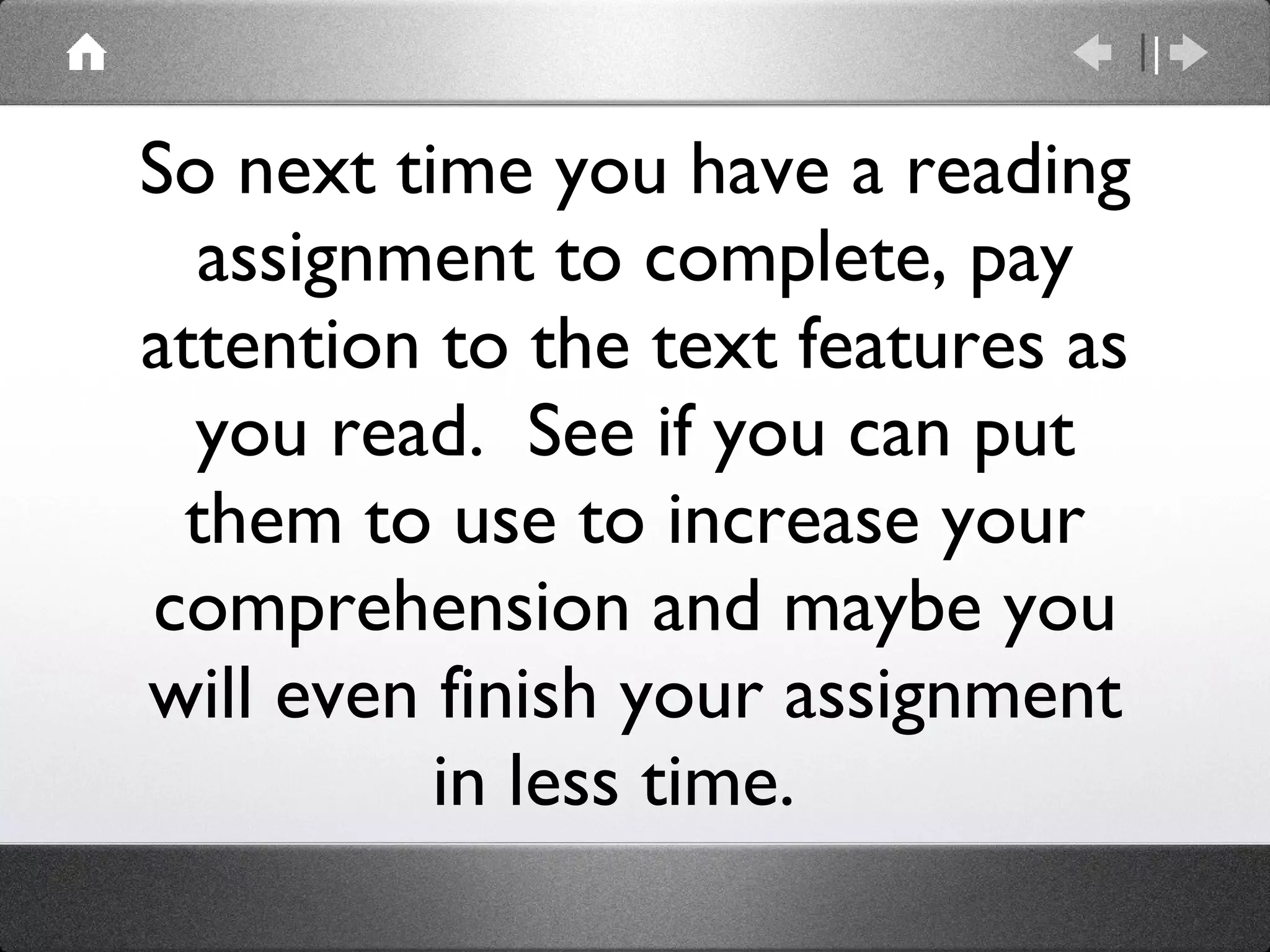 So next time you have a reading assignment to complete, pay attention to the text features as you read.  See if you can put them to use to increase your comprehension and maybe you will even finish your assignment in less time.  