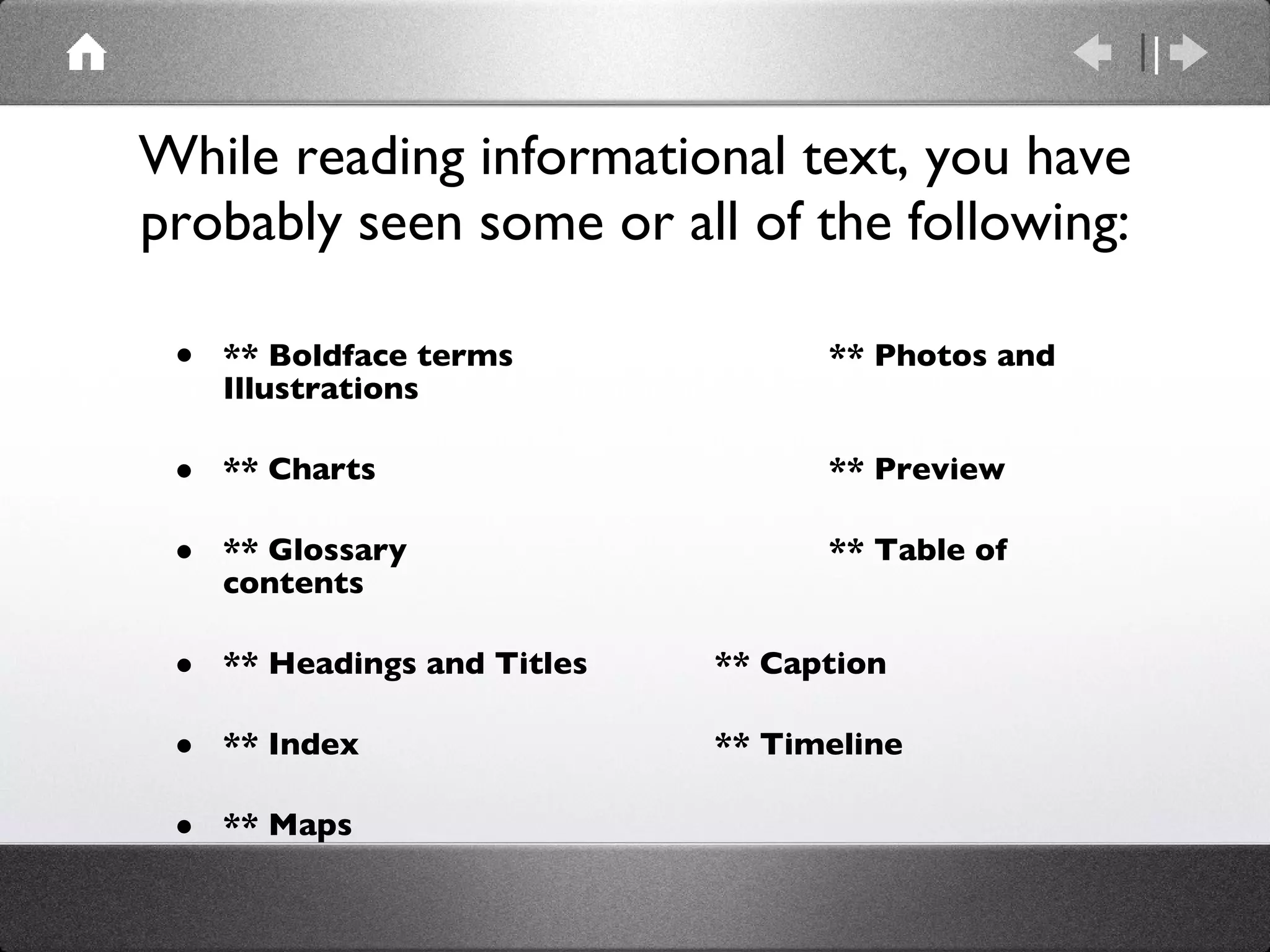 While reading informational text, you have probably seen some or all of the following: ** Boldface terms  ** Photos and Illustrations ** Charts ** Preview ** Glossary  ** Table of contents ** Headings and Titles  ** Caption  ** Index  ** Timeline ** Maps 