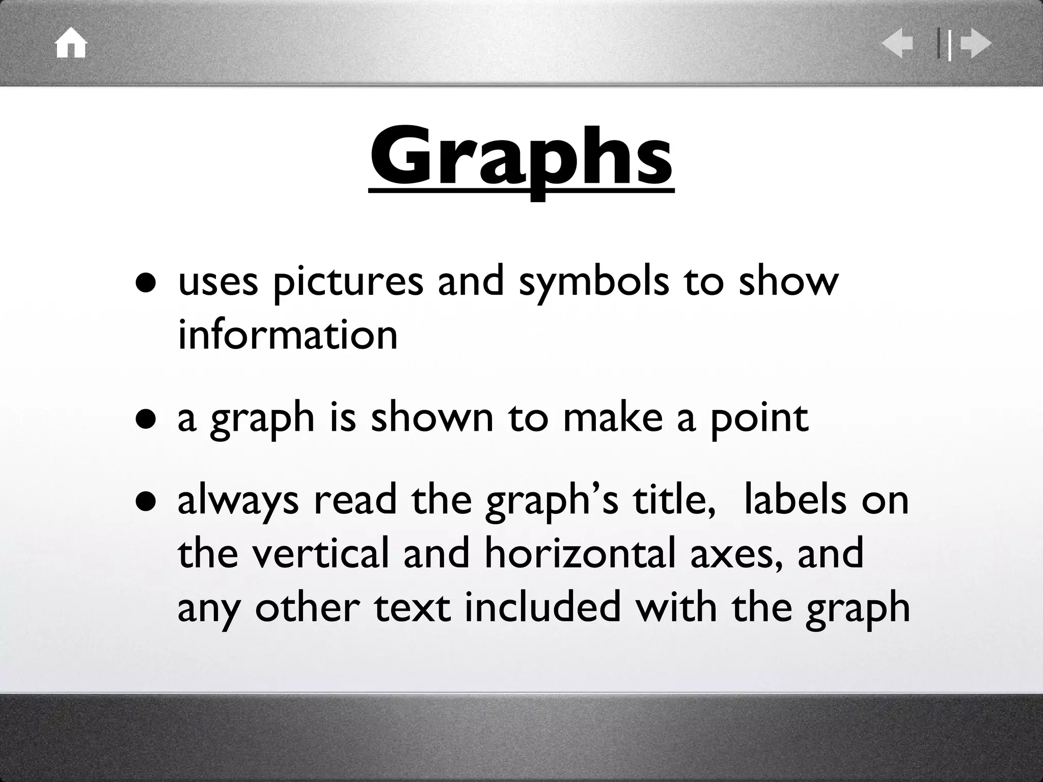 Graphs uses pictures and symbols to show information a graph is shown to make a point always read the graph’s title,  labels on the vertical and horizontal axes, and any other text included with the graph 