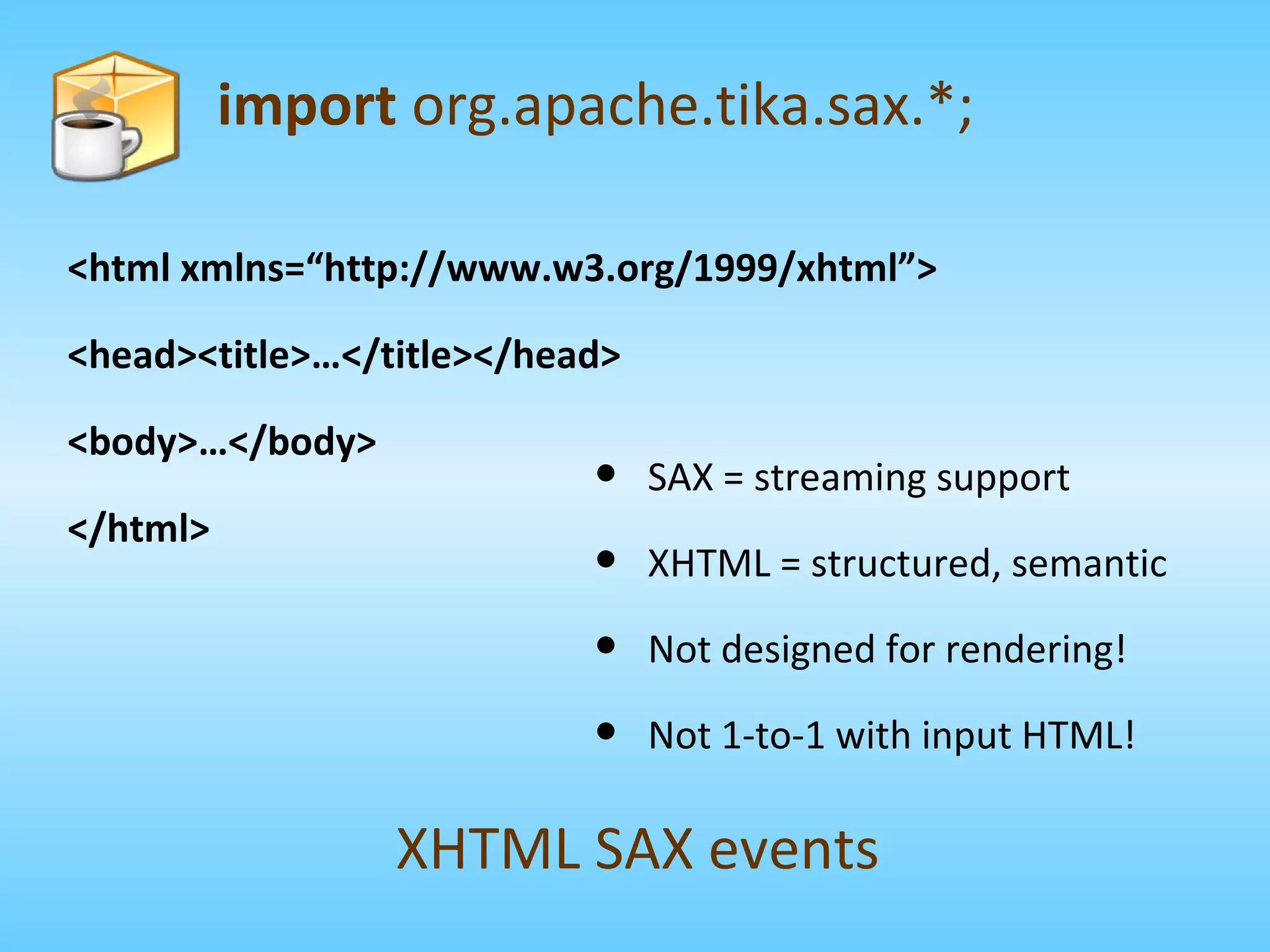 <html xmlns=“http://www.w3.org/1999/xhtml”> <head><title>…</title></head> <body>…</body> </html> import  org.apache.tika.sax.*; XHTML SAX events SAX = streaming support XHTML = structured, semantic Not designed for rendering! Not 1-to-1 with input HTML! 