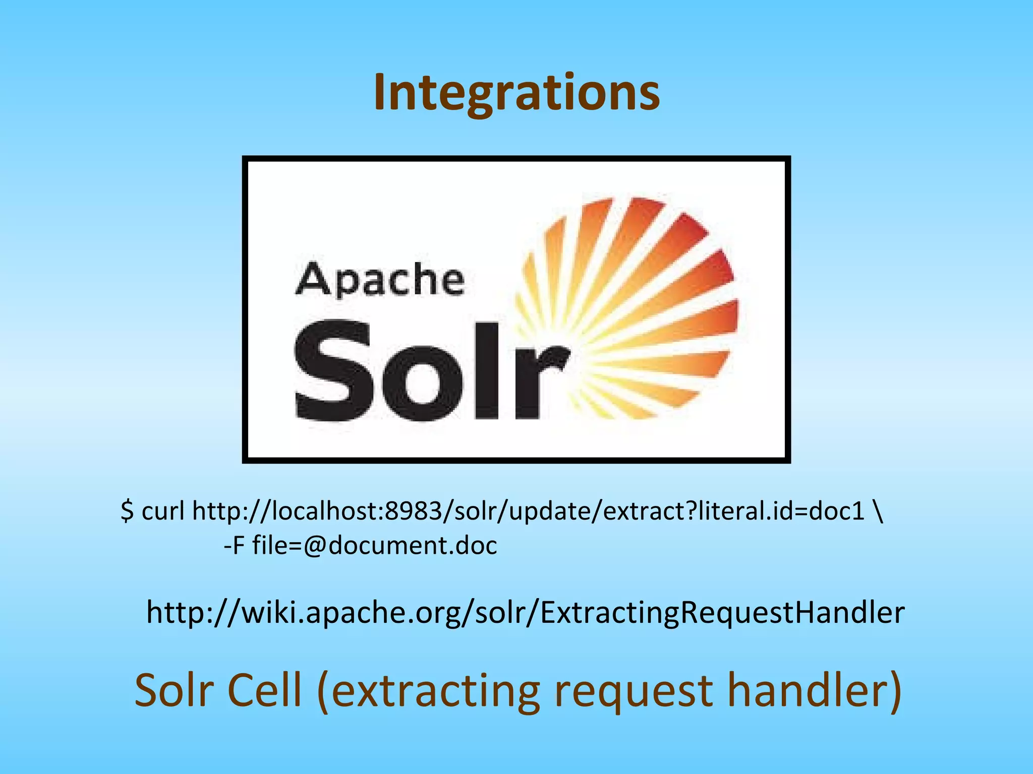 Solr Cell (extracting request handler) $ curl http://localhost:8983/solr/update/extract?literal.id=doc1 \ -F file=@document.doc http://wiki.apache.org/solr/ExtractingRequestHandler Integrations 
