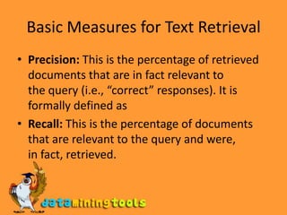 Basic Measures for Text RetrievalPrecision: This is the percentage of retrieved documents that are in fact relevant tothe query (i.e., “correct” responses). It is formally defined asRecall: This is the percentage of documents that are relevant to the query and were,in fact, retrieved.