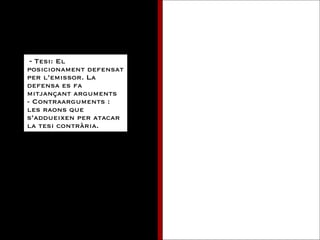 -  Tesi: El posicionament defensat per l’emissor. La defensa es fa mitjançant arguments - Contraarguments : les raons que s’addueixen per atacar la tesi contrària. 